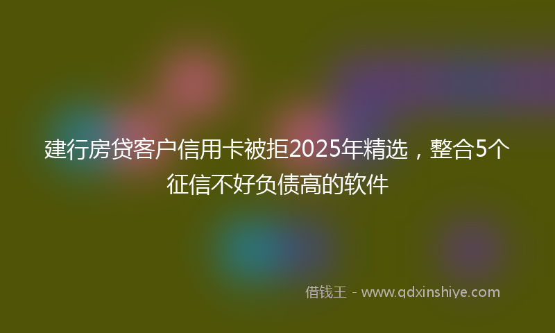 建行房贷客户信用卡被拒2025年精选，整合5个征信不好负债高的软件