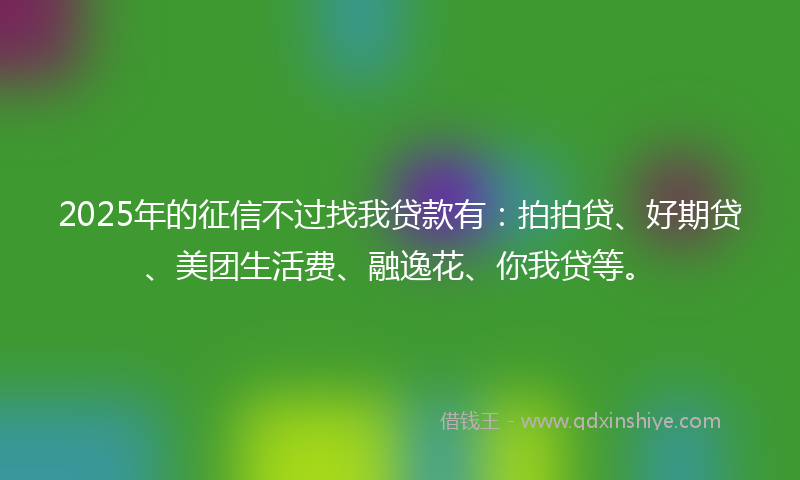 2025年的征信不过找我贷款有：拍拍贷、好期贷、美团生活费、融逸花、你我贷等。
