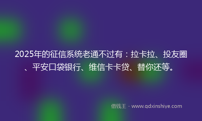2025年的征信系统老通不过有：拉卡拉、投友圈、平安口袋银行、维信卡卡贷、替你还等。