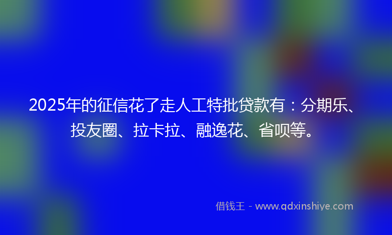2025年的征信花了走人工特批贷款有：分期乐、投友圈、拉卡拉、融逸花、省呗等。