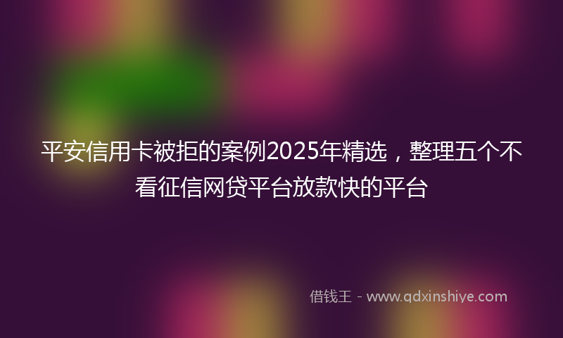 平安信用卡被拒的案例2025年精选，整理五个不看征信网贷平台放款快的平台