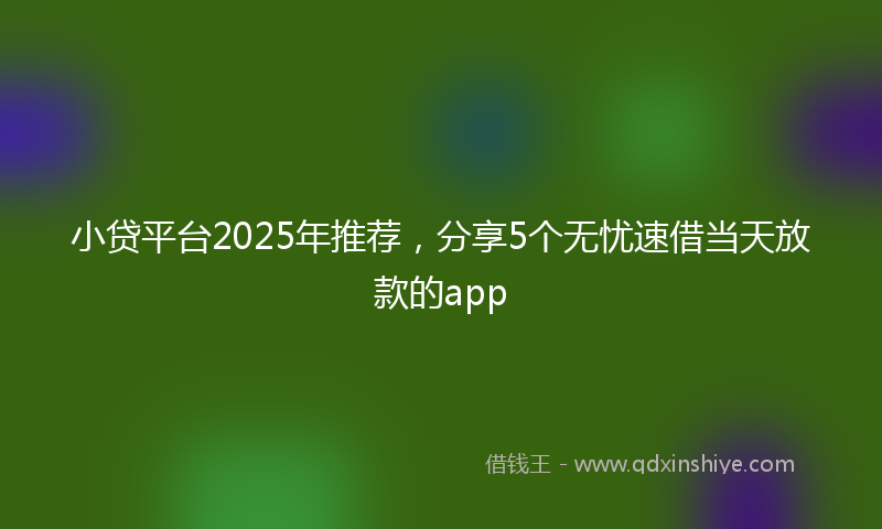 小贷平台2025年推荐，分享5个无忧速借当天放款的app