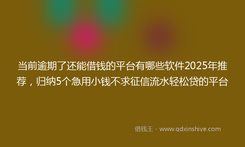 当前逾期了还能借钱的平台有哪些软件2025年推荐，归纳5个急用小钱不求征信流水轻松贷的平台