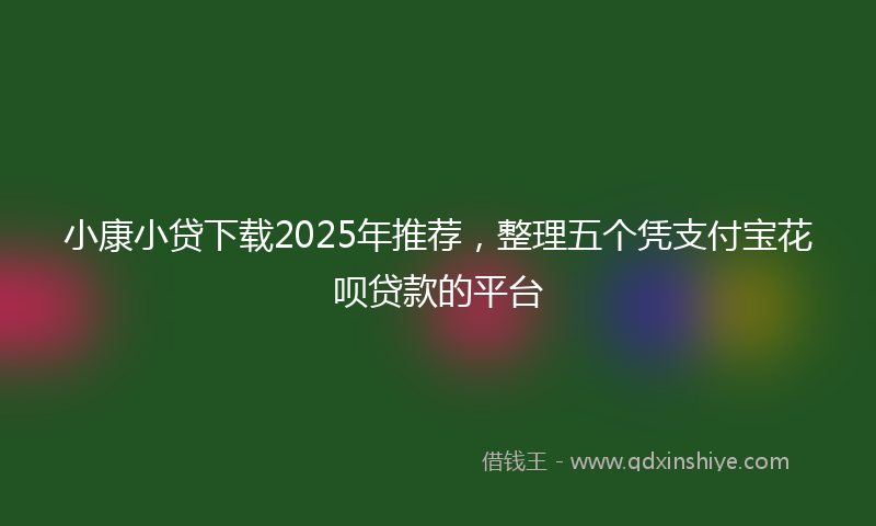 小康小贷下载2025年推荐，整理五个凭支付宝花呗贷款的平台
