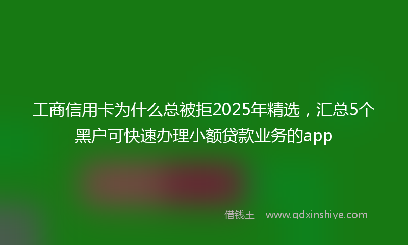 工商信用卡为什么总被拒2025年精选，汇总5个黑户可快速办理小额贷款业务的app