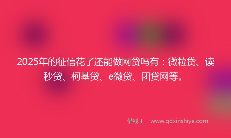 2025年的征信花了还能做网贷吗有：微粒贷、读秒贷、柯基贷、e微贷、团贷网等。