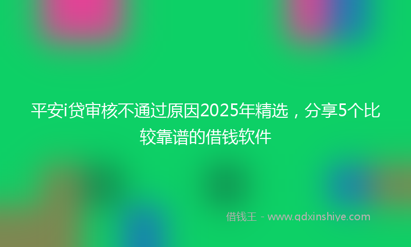 平安i贷审核不通过原因2025年精选，分享5个比较靠谱的借钱软件