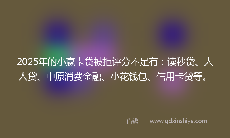 2025年的小赢卡贷被拒评分不足有：读秒贷、人人贷、中原消费金融、小花钱包、信用卡贷等。