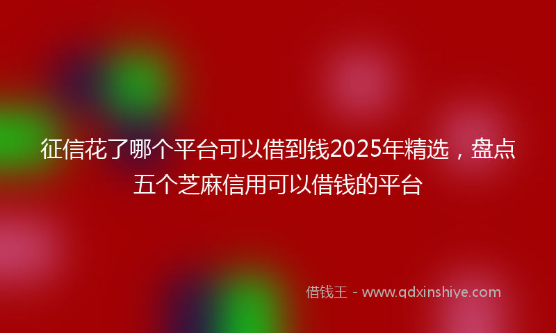 征信花了哪个平台可以借到钱2025年精选，盘点五个芝麻信用可以借钱的平台