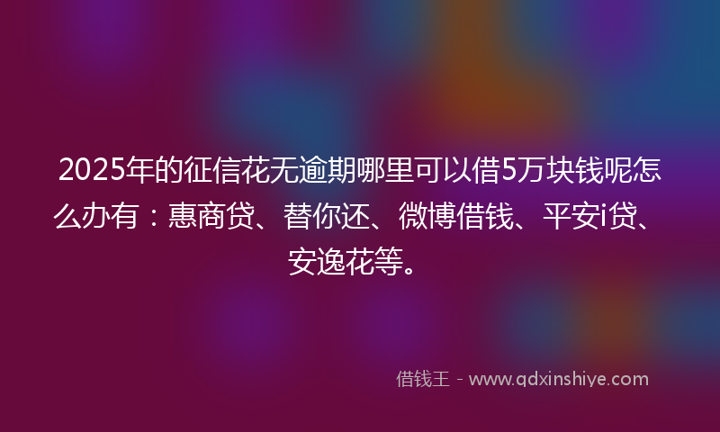 2025年的征信花无逾期哪里可以借5万块钱呢怎么办有：惠商贷、替你还、微博借钱、平安i贷、安逸花等。