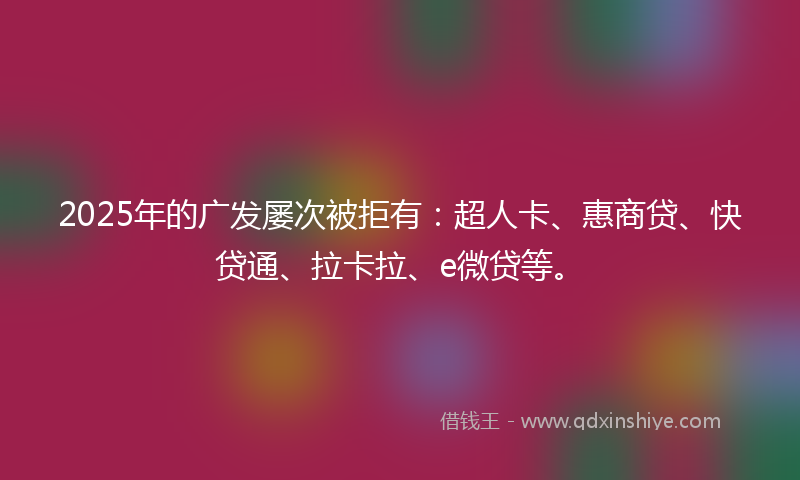 2025年的广发屡次被拒有：超人卡、惠商贷、快贷通、拉卡拉、e微贷等。