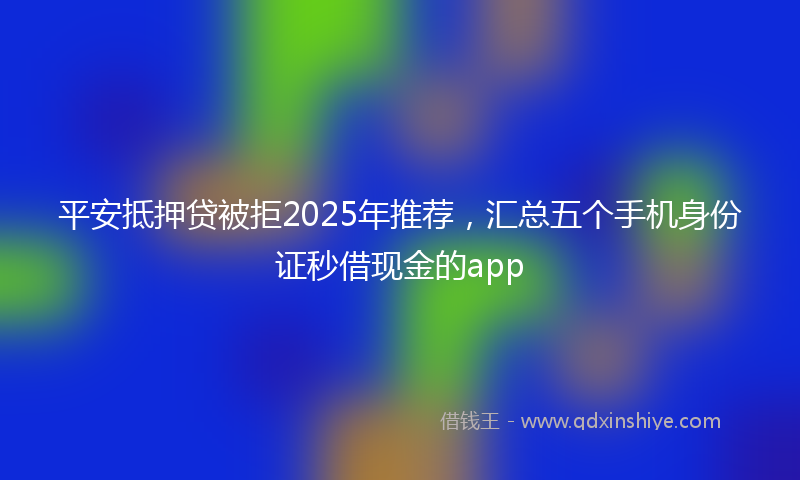 平安抵押贷被拒2025年推荐，汇总五个手机身份证秒借现金的app