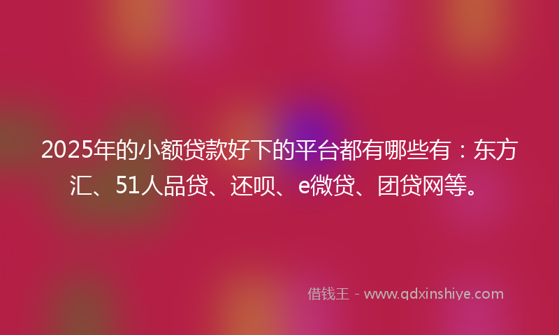 2025年的小额贷款好下的平台都有哪些有：东方汇、51人品贷、还呗、e微贷、团贷网等。