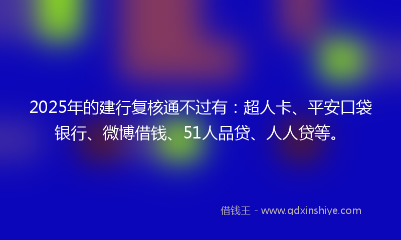 2025年的建行复核通不过有：超人卡、平安口袋银行、微博借钱、51人品贷、人人贷等。