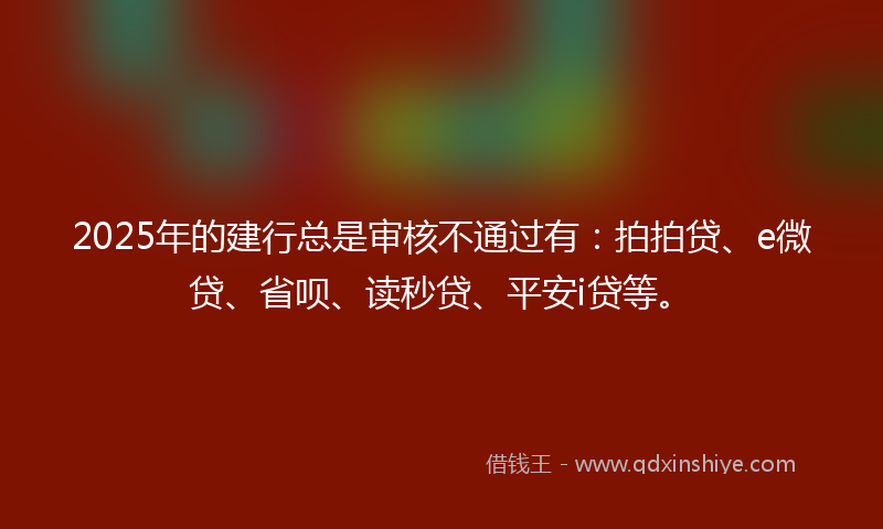 2025年的建行总是审核不通过有：拍拍贷、e微贷、省呗、读秒贷、平安i贷等。