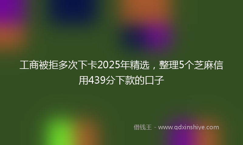 工商被拒多次下卡2025年精选，整理5个芝麻信用439分下款的口子