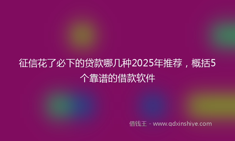征信花了必下的贷款哪几种2025年推荐，概括5个靠谱的借款软件