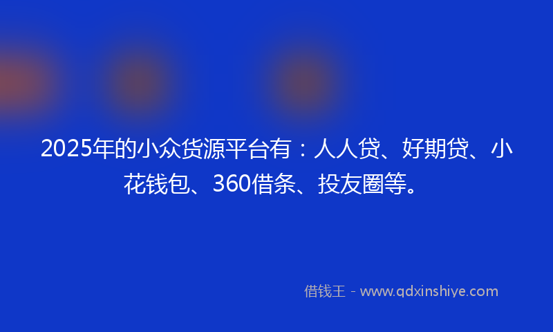 2025年的小众货源平台有：人人贷、好期贷、小花钱包、360借条、投友圈等。