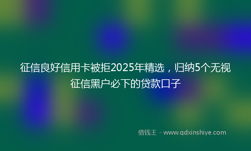 征信良好信用卡被拒2025年精选，归纳5个无视征信黑户必下的贷款口子