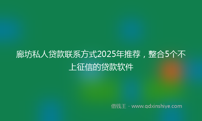 廊坊私人贷款联系方式2025年推荐，整合5个不上征信的贷款软件