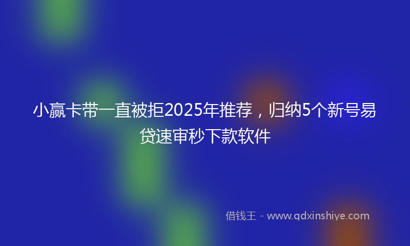 小赢卡带一直被拒2025年推荐，归纳5个新号易贷速审秒下款软件