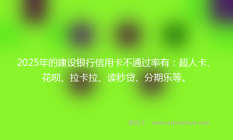 2025年的建设银行信用卡不通过率有：超人卡、花呗、拉卡拉、读秒贷、分期乐等。