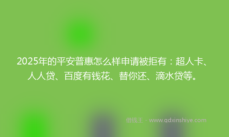 2025年的平安普惠怎么样申请被拒有：超人卡、人人贷、百度有钱花、替你还、滴水贷等。