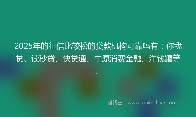 2025年的征信比较松的贷款机构可靠吗有：你我贷、读秒贷、快贷通、中原消费金融、洋钱罐等。