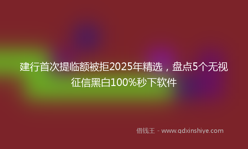 建行首次提临额被拒2025年精选，盘点5个无视征信黑白100%秒下软件