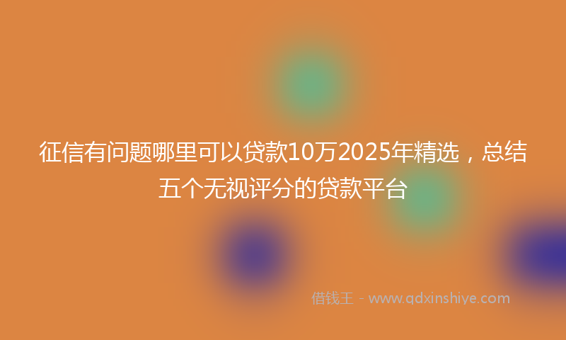 征信有问题哪里可以贷款10万2025年精选，总结五个无视评分的贷款平台