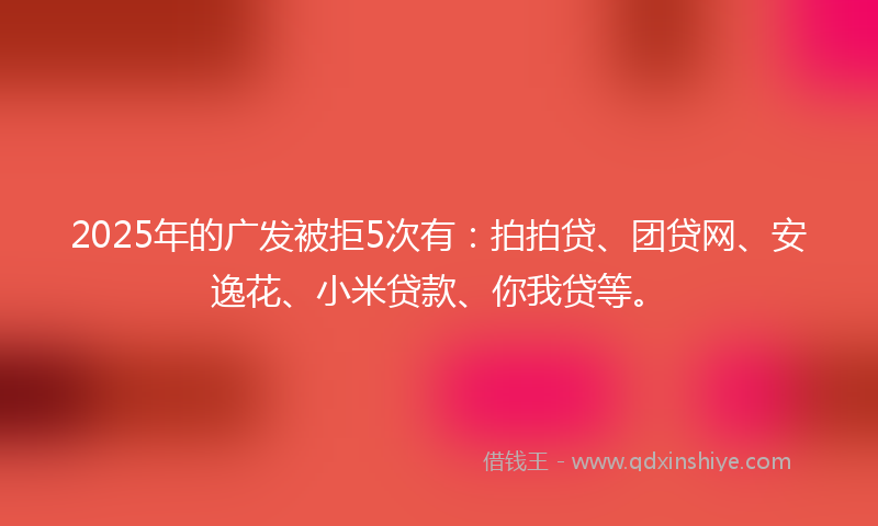 2025年的广发被拒5次有：拍拍贷、团贷网、安逸花、小米贷款、你我贷等。