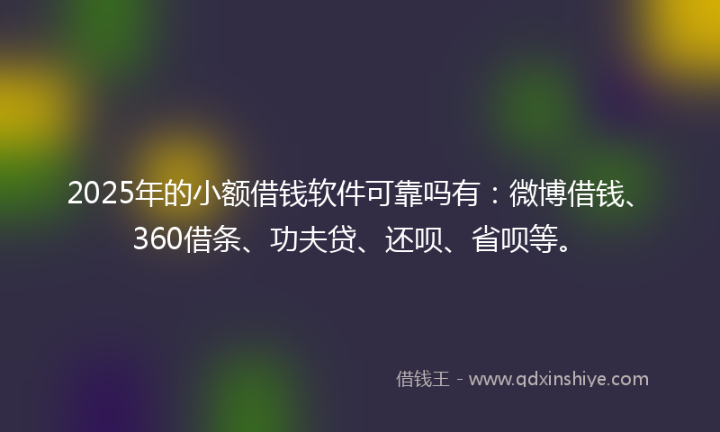 2025年的小额借钱软件可靠吗有：微博借钱、360借条、功夫贷、还呗、省呗等。