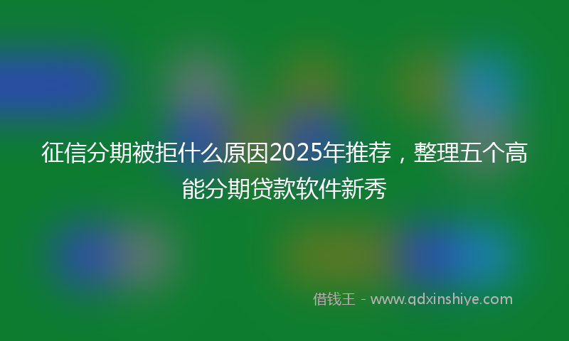 征信分期被拒什么原因2025年推荐，整理五个高能分期贷款软件新秀