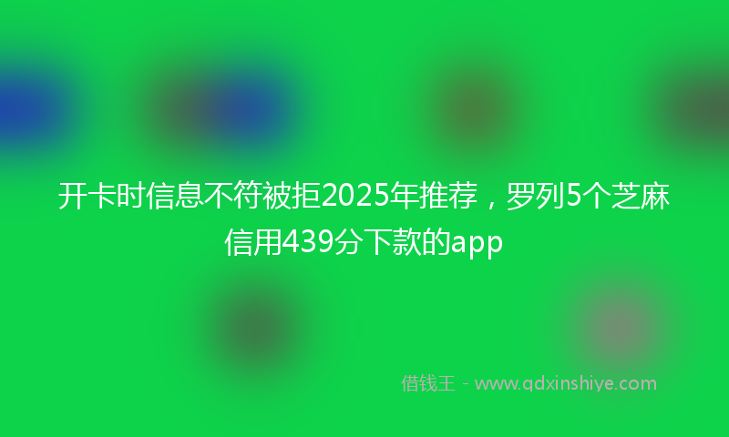 开卡时信息不符被拒2025年推荐，罗列5个芝麻信用439分下款的app