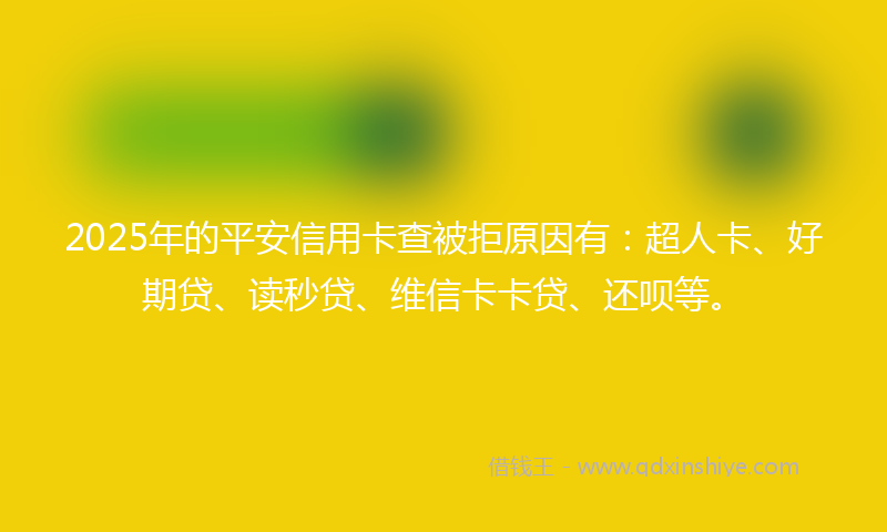 2025年的平安信用卡查被拒原因有：超人卡、好期贷、读秒贷、维信卡卡贷、还呗等。