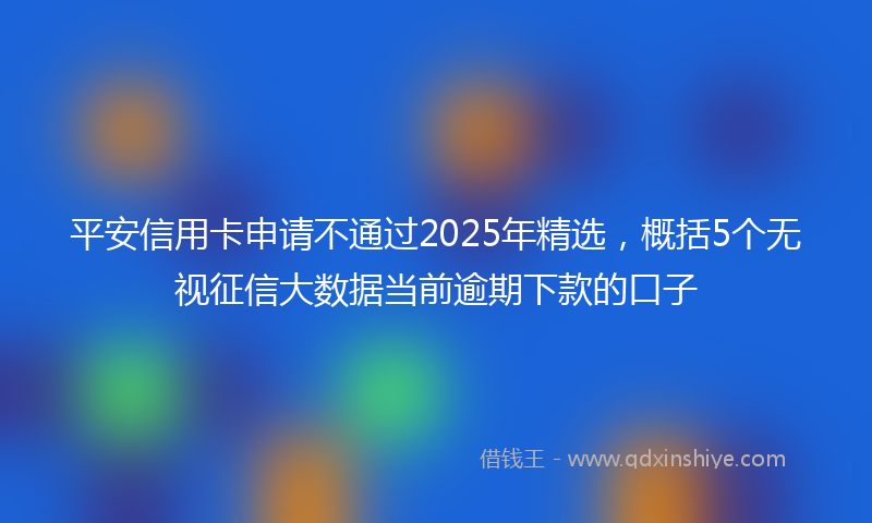 平安信用卡申请不通过2025年精选，概括5个无视征信大数据当前逾期下款的口子