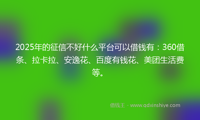 2025年的征信不好什么平台可以借钱有：360借条、拉卡拉、安逸花、百度有钱花、美团生活费等。