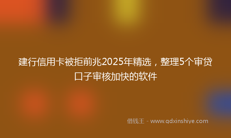 建行信用卡被拒前兆2025年精选，整理5个审贷口子审核加快的软件