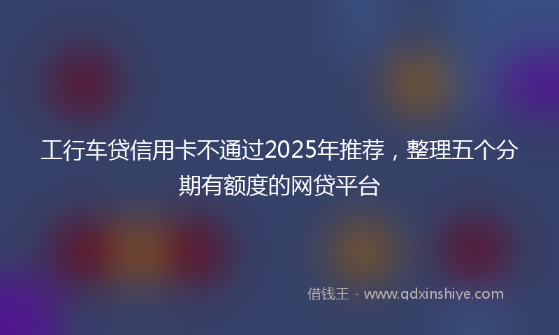 工行车贷信用卡不通过2025年推荐，整理五个分期有额度的网贷平台