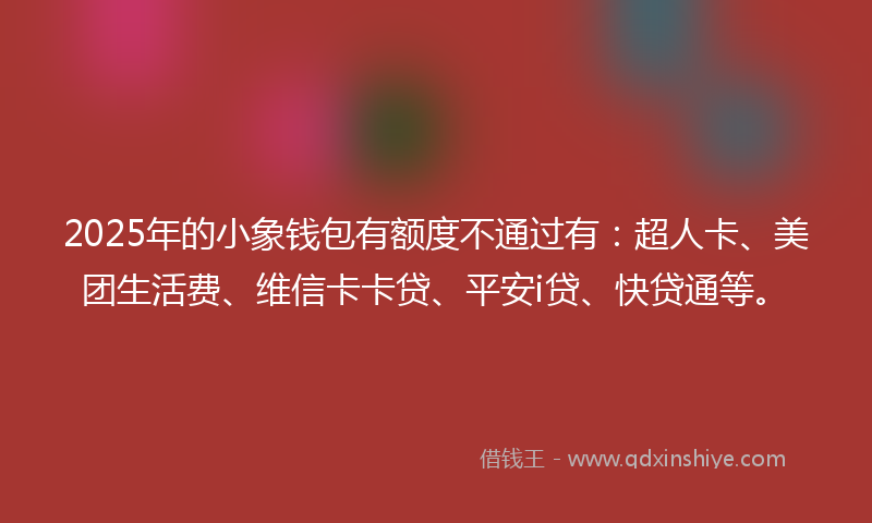 2025年的小象钱包有额度不通过有：超人卡、美团生活费、维信卡卡贷、平安i贷、快贷通等。