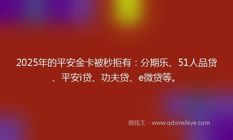 2025年的平安金卡被秒拒有：分期乐、51人品贷、平安i贷、功夫贷、e微贷等。