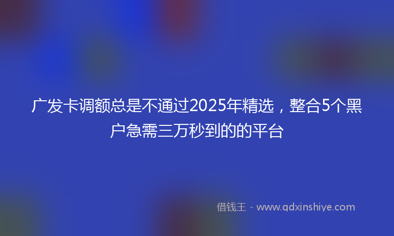 广发卡调额总是不通过2025年精选，整合5个黑户急需三万秒到的的平台