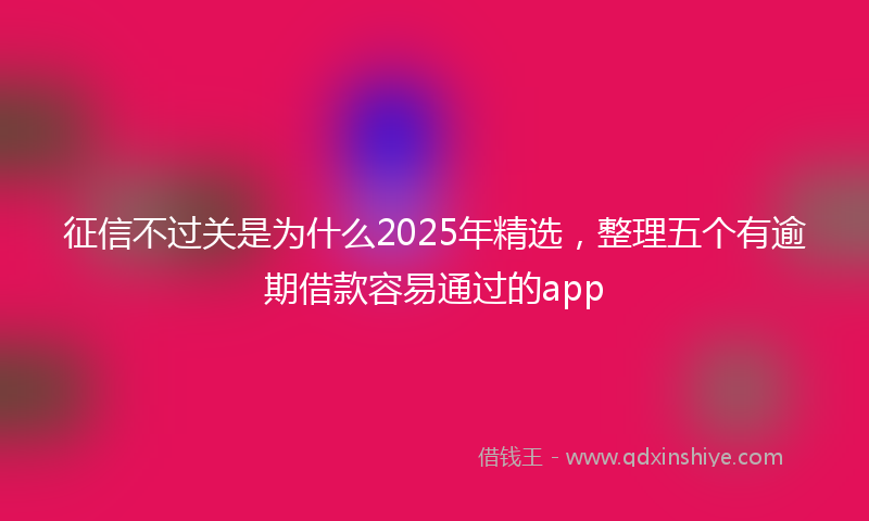 征信不过关是为什么2025年精选，整理五个有逾期借款容易通过的app