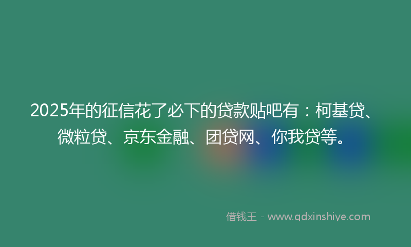 2025年的征信花了必下的贷款贴吧有：柯基贷、微粒贷、京东金融、团贷网、你我贷等。