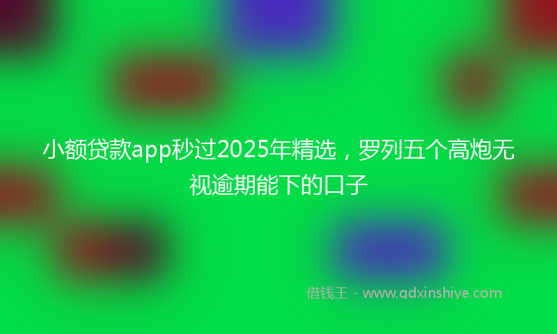 小额贷款app秒过2025年精选，罗列五个高炮无视逾期能下的口子