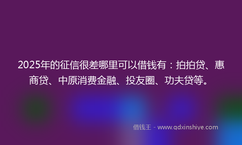2025年的征信很差哪里可以借钱有：拍拍贷、惠商贷、中原消费金融、投友圈、功夫贷等。