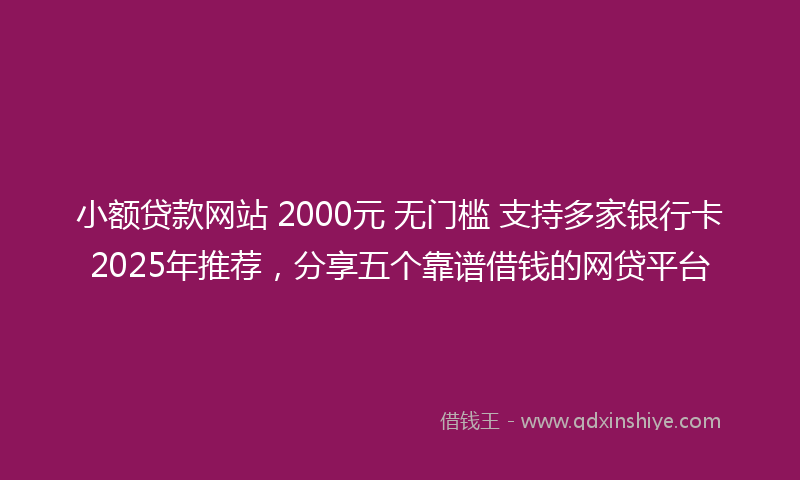 小额贷款网站 2000元 无门槛 支持多家银行卡2025年推荐，分享五个靠谱借钱的网贷平台