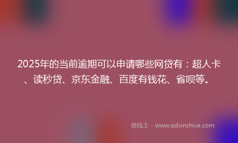 2025年的当前逾期可以申请哪些网贷有：超人卡、读秒贷、京东金融、百度有钱花、省呗等。