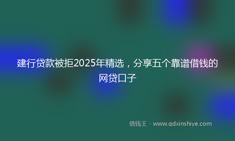 建行贷款被拒2025年精选，分享五个靠谱借钱的网贷口子