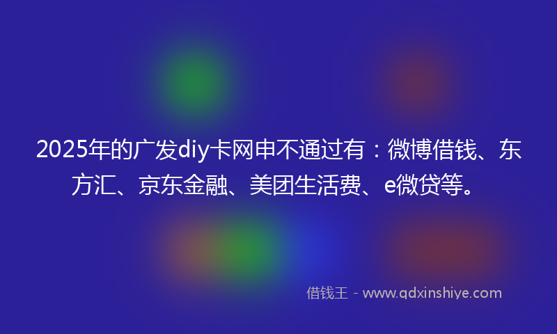 2025年的广发diy卡网申不通过有：微博借钱、东方汇、京东金融、美团生活费、e微贷等。